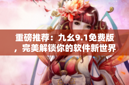 重磅推薦：九幺9.1免費版，完美解鎖你的軟件新世界！