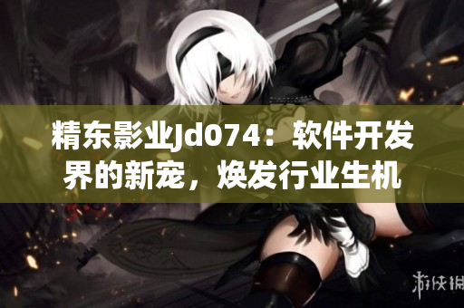 精東影業(yè)Jd074：軟件開(kāi)發(fā)界的新寵，煥發(fā)行業(yè)生機(jī)