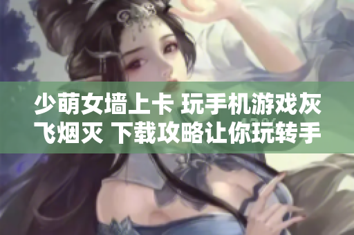 少萌女墻上卡 玩手機游戲灰飛煙滅 下載攻略讓你玩轉(zhuǎn)手游獨挑大梁!
