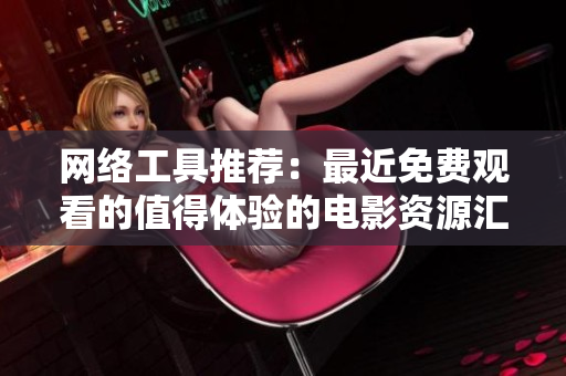 網(wǎng)絡(luò)工具推薦：最近免費(fèi)觀看的值得體驗(yàn)的電影資源匯總！