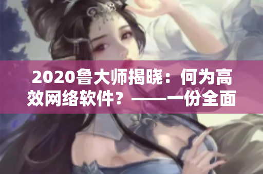 2020魯大師揭曉：何為高效網(wǎng)絡(luò)軟件？——一份全面的解讀指南