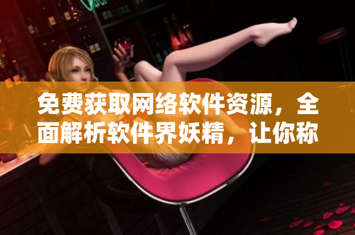 免費(fèi)獲取網(wǎng)絡(luò)軟件資源，全面解析軟件界妖精，讓你稱為網(wǎng)絡(luò)軟件高手！