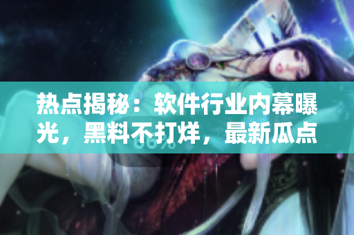 熱點(diǎn)揭秘：軟件行業(yè)內(nèi)幕曝光，黑料不打烊，最新瓜點(diǎn)快來吃！