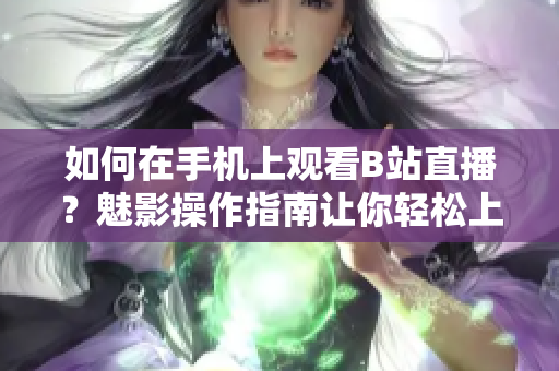如何在手機上觀看B站直播？魅影操作指南讓你輕松上手