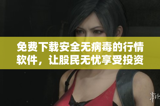 免費(fèi)下載安全無病毒的行情軟件，讓股民無憂享受投資樂趣