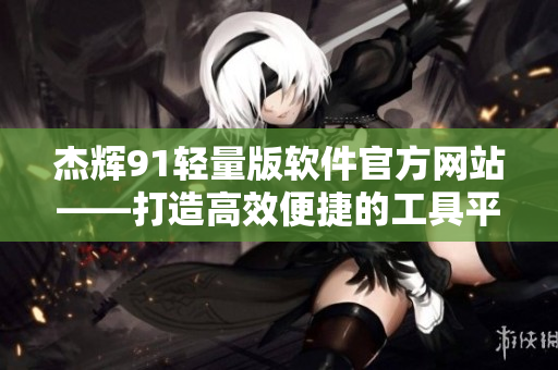杰輝91輕量版軟件官方網(wǎng)站——打造高效便捷的工具平臺(tái)