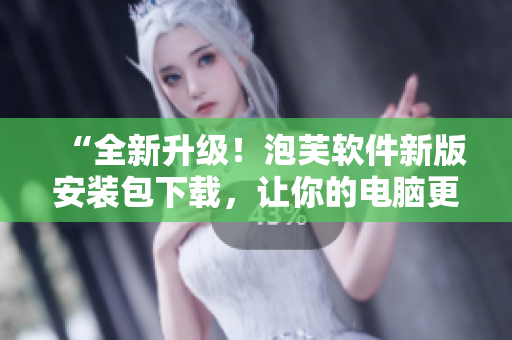 “全新升級！泡芙軟件新版安裝包下載，讓你的電腦更快更穩(wěn)！”