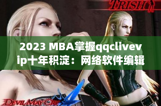 2023 MBA掌握qqclivevip十年積淀：網(wǎng)絡(luò)軟件編輯必備技能
