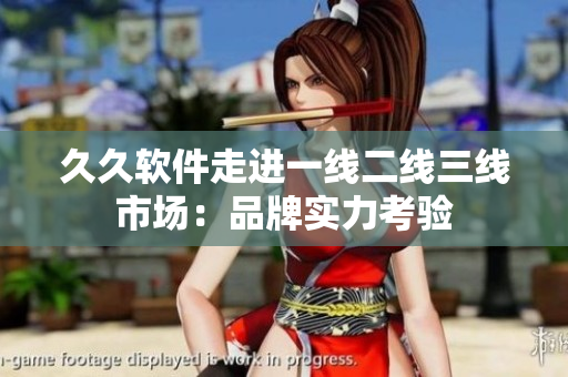 久久軟件走進(jìn)一線二線三線市場：品牌實力考驗