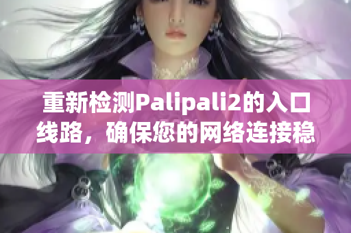 重新檢測(cè)Palipali2的入口線路，確保您的網(wǎng)絡(luò)連接穩(wěn)定