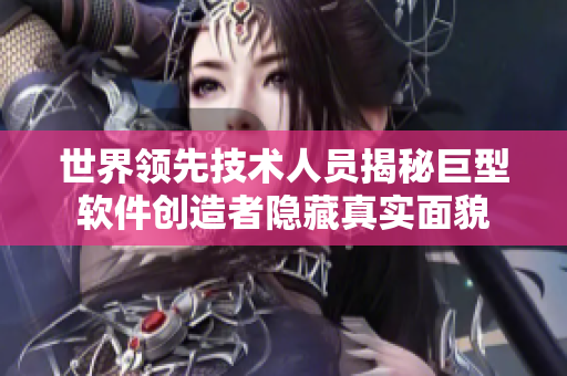 世界領(lǐng)先技術(shù)人員揭秘巨型軟件創(chuàng)造者隱藏真實面貌