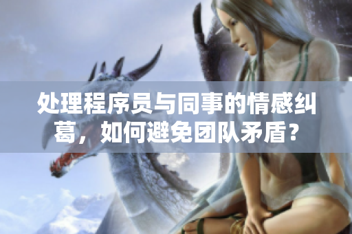 處理程序員與同事的情感糾葛，如何避免團隊矛盾？