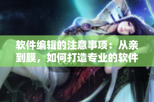軟件編輯的注意事項：從親到膜，如何打造專業(yè)的軟件文章？