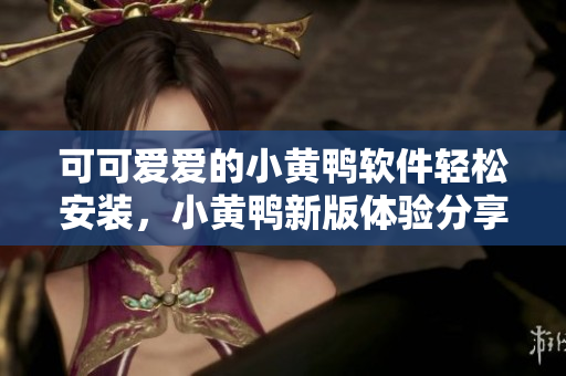 可可愛愛的小黃鴨軟件輕松安裝，小黃鴨新版體驗分享