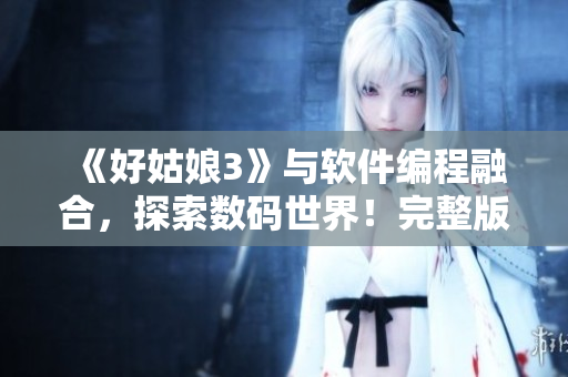 《好姑娘3》與軟件編程融合，探索數(shù)碼世界！完整版在線觀看！