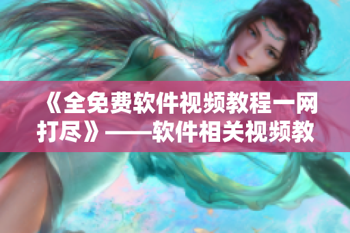 《全免費(fèi)軟件視頻教程一網(wǎng)打盡》——軟件相關(guān)視頻教程推薦