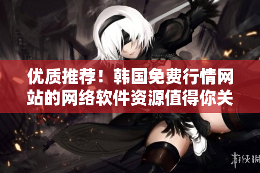 優(yōu)質(zhì)推薦！韓國(guó)免費(fèi)行情網(wǎng)站的網(wǎng)絡(luò)軟件資源值得你關(guān)注
