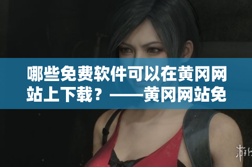 哪些免費軟件可以在黃岡網(wǎng)站上下載？——黃岡網(wǎng)站免費軟件資源盤點