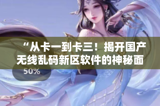 “從卡一到卡三！揭開國產(chǎn)無線亂碼新區(qū)軟件的神秘面紗！”