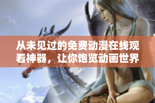從未見過的免費(fèi)動(dòng)漫在線觀看神器，讓你飽覽動(dòng)畫世界！