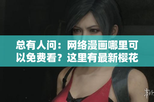 總有人問(wèn)：網(wǎng)絡(luò)漫畫(huà)哪里可以免費(fèi)看？這里有最新櫻花漫畫(huà)登錄入口！
