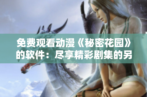 免費觀看動漫《秘密花園》的軟件：盡享精彩劇集的另一種方式