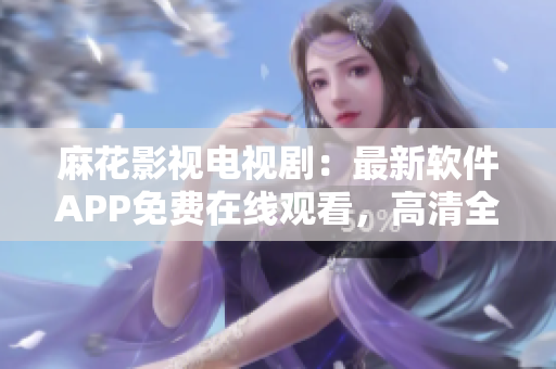 麻花影視電視?。鹤钚萝浖嗀PP免費(fèi)在線觀看，高清全集更新及時(shí)