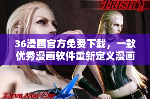 36漫畫官方免費下載，一款優(yōu)秀漫畫軟件重新定義漫畫閱讀體驗