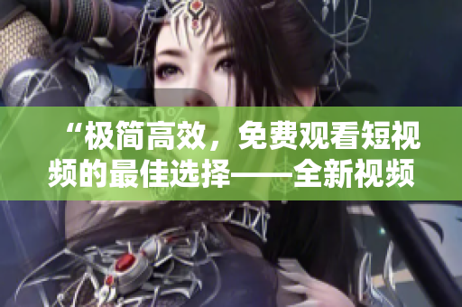 “極簡高效，免費觀看短視頻的最佳選擇——全新視頻播放器APP”