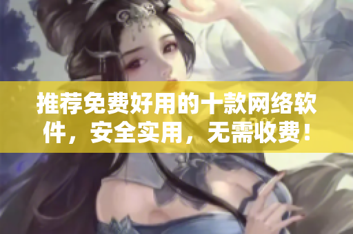 推薦免費(fèi)好用的十款網(wǎng)絡(luò)軟件，安全實(shí)用，無(wú)需收費(fèi)！