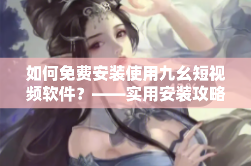 如何免費安裝使用九幺短視頻軟件？——實用安裝攻略