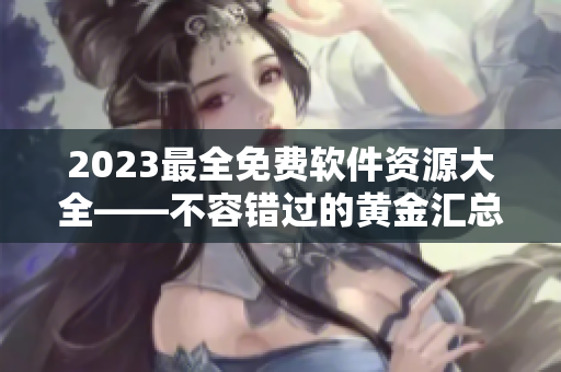 2023最全免費(fèi)軟件資源大全——不容錯(cuò)過(guò)的黃金匯總