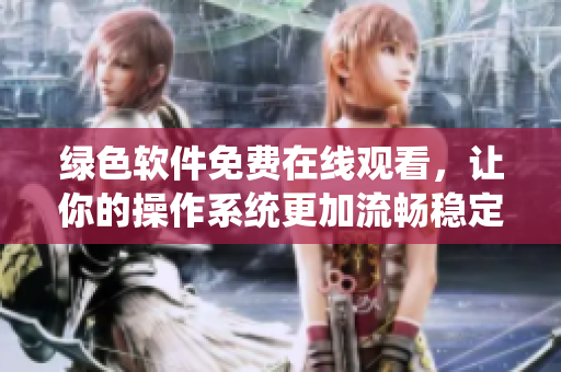 綠色軟件免費(fèi)在線觀看，讓你的操作系統(tǒng)更加流暢穩(wěn)定