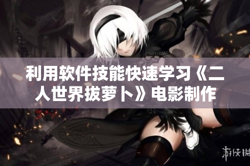 利用軟件技能快速學(xué)習(xí)《二人世界拔蘿卜》電影制作