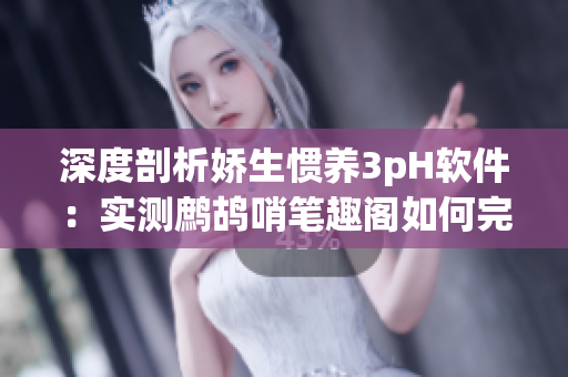 深度剖析嬌生慣養(yǎng)3pH軟件：實測鷓鴣哨筆趣閣如何完美適配