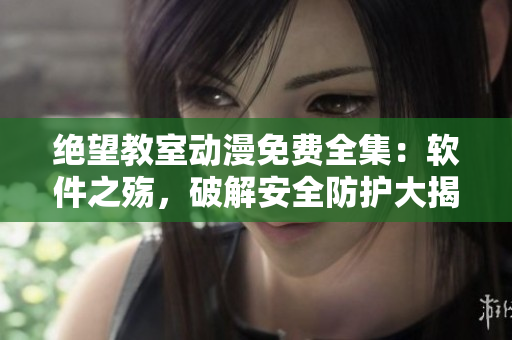 絕望教室動(dòng)漫免費(fèi)全集：軟件之殤，破解安全防護(hù)大揭曉