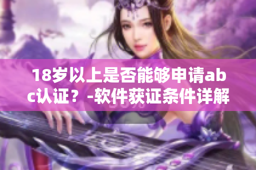 18歲以上是否能夠申請(qǐng)abc認(rèn)證？-軟件獲證條件詳解