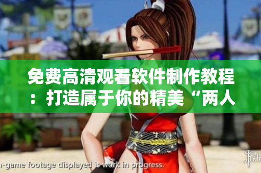 免費高清觀看軟件制作教程：打造屬于你的精美“兩人世界”