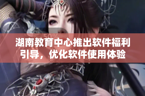 湖南教育中心推出軟件福利引導(dǎo)，優(yōu)化軟件使用體驗(yàn)