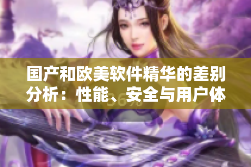 國產(chǎn)和歐美軟件精華的差別分析：性能、安全與用戶體驗(yàn)