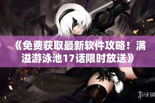 《免費(fèi)獲取最新軟件攻略！滿溢游泳池17話限時(shí)放送》