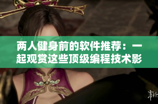 兩人健身前的軟件推薦：一起觀賞這些頂級編程技術(shù)影片