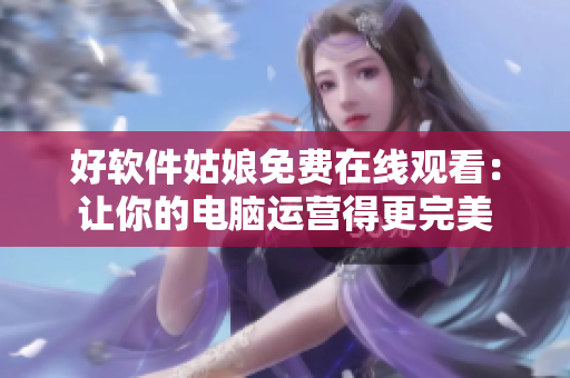 好軟件姑娘免費(fèi)在線觀看：讓你的電腦運(yùn)營得更完美