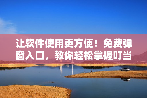 讓軟件使用更方便！免費(fèi)彈窗入口，教你輕松掌握叮當(dāng)漫畫軟件