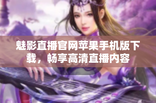 魅影直播官網(wǎng)蘋果手機(jī)版下載，暢享高清直播內(nèi)容