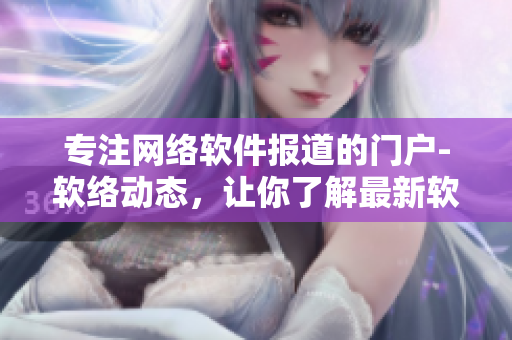 專注網(wǎng)絡(luò)軟件報(bào)道的門戶-軟絡(luò)動(dòng)態(tài)，讓你了解最新軟件趨勢