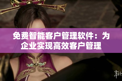 免費智能客戶管理軟件：為企業(yè)實現(xiàn)高效客戶管理
