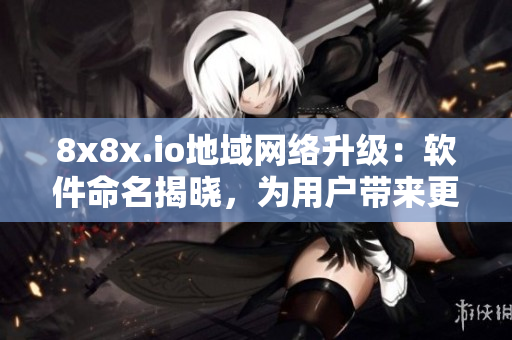 8x8x.io地域網(wǎng)絡升級：軟件命名揭曉，為用戶帶來更優(yōu)質(zhì)的使用體驗！