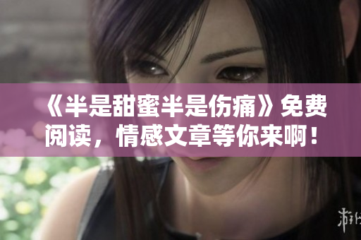 《半是甜蜜半是傷痛》免費(fèi)閱讀，情感文章等你來(lái)?。? /></a><h4 class=