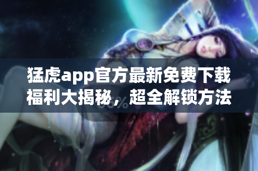 猛虎app官方最新免費(fèi)下載福利大揭秘，超全解鎖方法大公開(kāi)